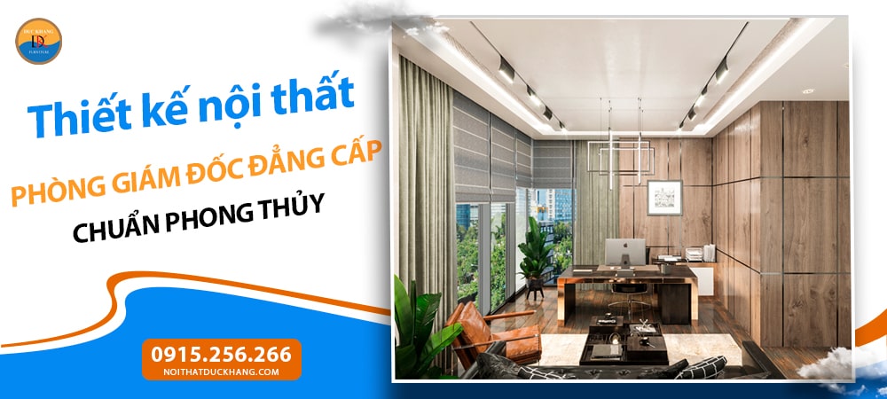 Thiết kế nội thất phòng giám đốc đẳng cấp chuẩn phong thủy