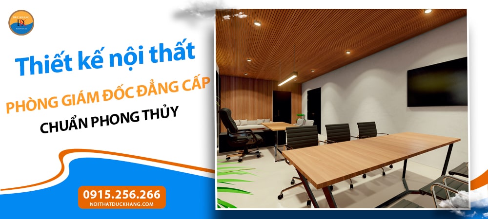 Thiết kế nội thất phòng giám đốc đẳng cấp chuẩn phong thủy Thiết kế nội thất phòng giám đốc đẳng cấp chuẩn phong thủy